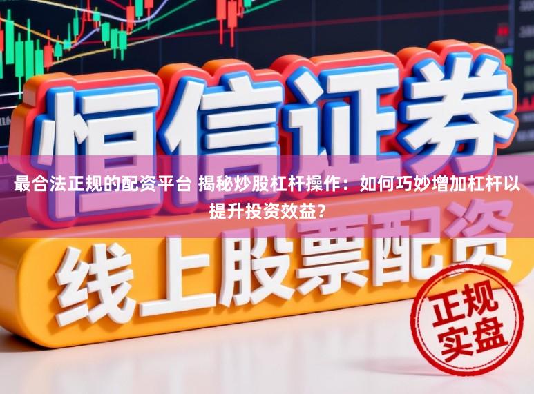 最合法正规的配资平台 揭秘炒股杠杆操作：如何巧妙增加杠杆以提升投资效益？