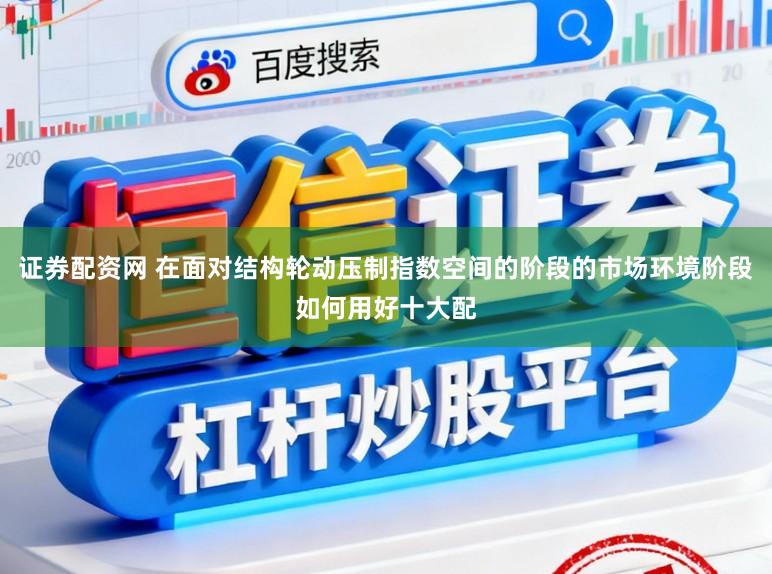 证券配资网 在面对结构轮动压制指数空间的阶段的市场环境阶段如何用好十大配