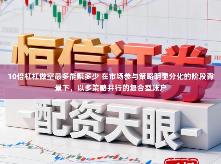 10倍杠杠做空最多能赚多少 在市场参与策略明显分化的阶段背景下，以多策略并行的复合型账户