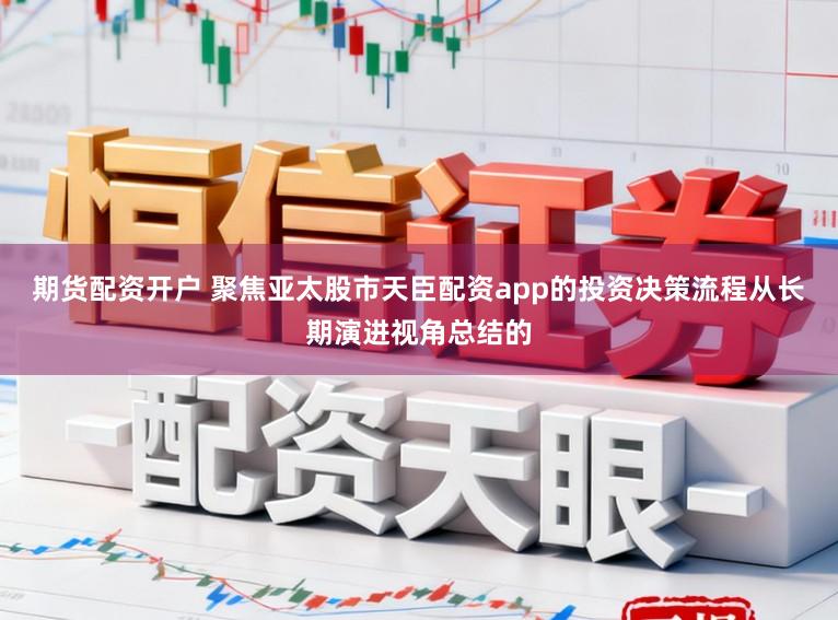 期货配资开户 聚焦亚太股市天臣配资app的投资决策流程从长期演进视角总结的