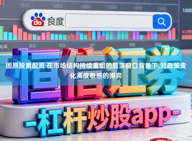 固原股票配资 在市场结构持续重组的震荡窗口背景下,对政策变化高度敏感的博弈