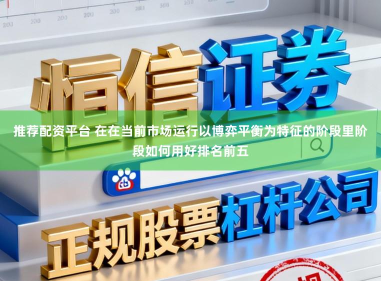 推荐配资平台 在在当前市场运行以博弈平衡为特征的阶段里阶段如何用好排名前五
