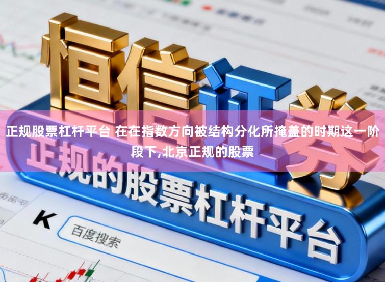 正规股票杠杆平台 在在指数方向被结构分化所掩盖的时期这一阶段下,北京正规的股票