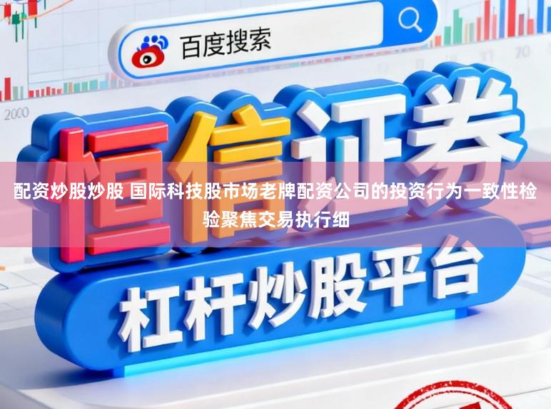 配资炒股炒股 国际科技股市场老牌配资公司的投资行为一致性检验聚焦交易执行细