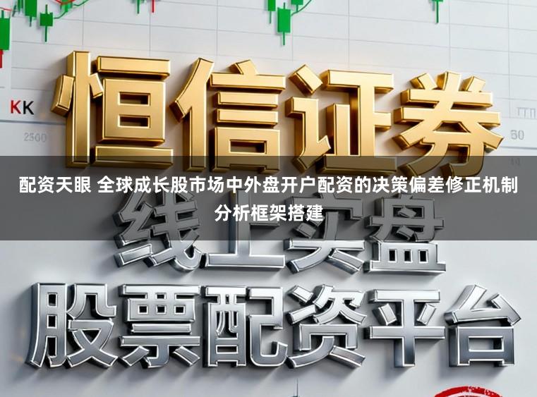 配资天眼 全球成长股市场中外盘开户配资的决策偏差修正机制分析框架搭建