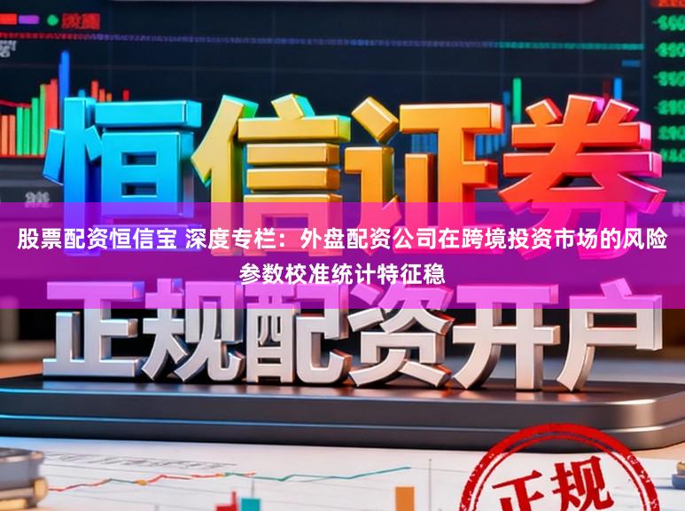 股票配资恒信宝 深度专栏：外盘配资公司在跨境投资市场的风险参数校准统计特征稳