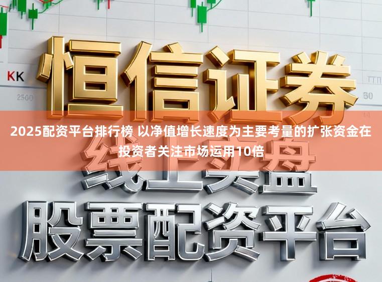 2025配资平台排行榜 以净值增长速度为主要考量的扩张资金在投资者关注市场运用10倍