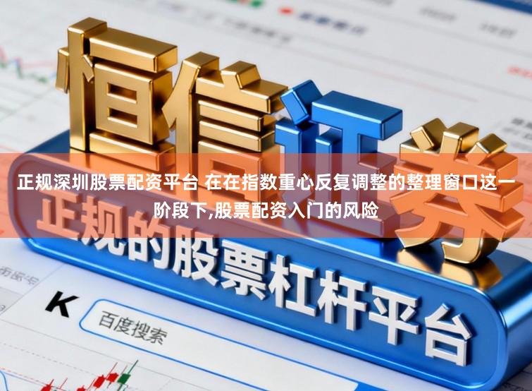 正规深圳股票配资平台 在在指数重心反复调整的整理窗口这一阶段下,股票配资入门的风险