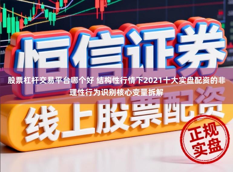 股票杠杆交易平台哪个好 结构性行情下2021十大实盘配资的非理性行为识别核心变量拆解