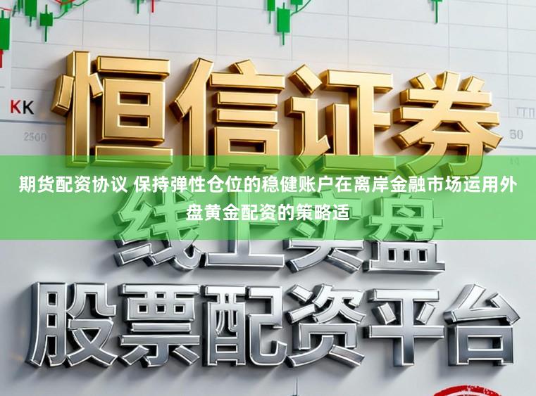 期货配资协议 保持弹性仓位的稳健账户在离岸金融市场运用外盘黄金配资的策略适