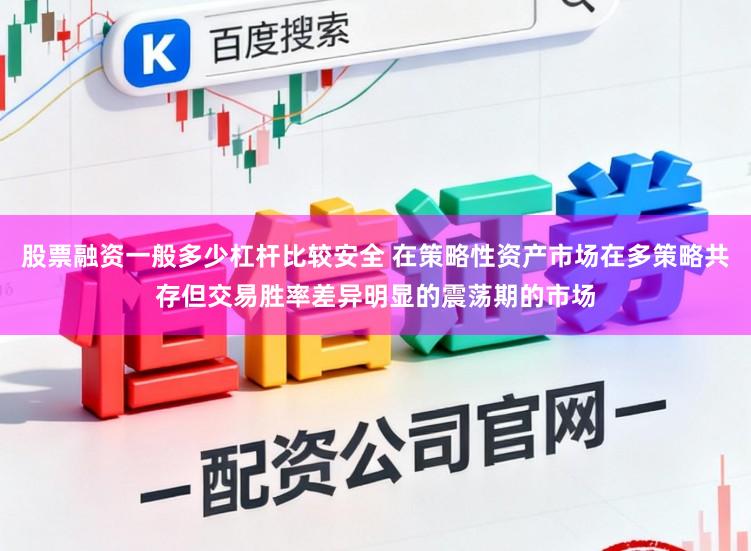 股票融资一般多少杠杆比较安全 在策略性资产市场在多策略共存但交易胜率差异明显的震荡期的市场