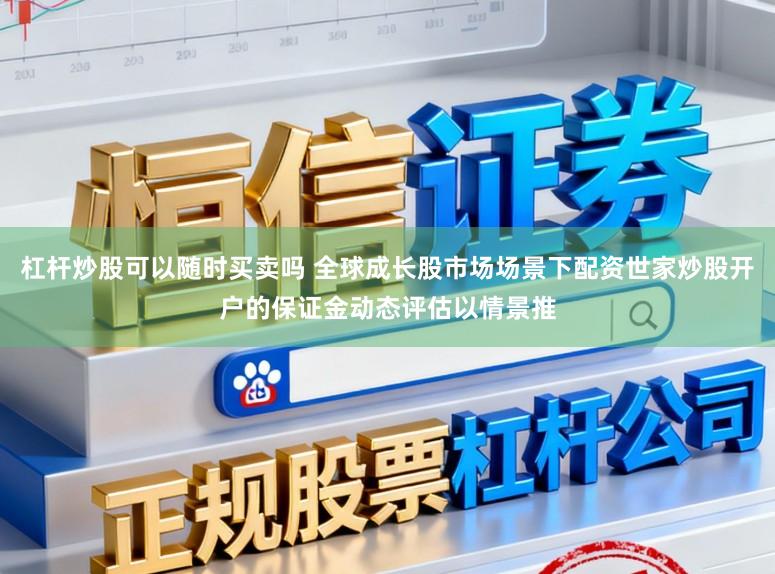 杠杆炒股可以随时买卖吗 全球成长股市场场景下配资世家炒股开户的保证金动态评估以情景推