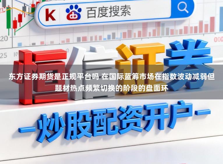 东方证券期货是正规平台吗 在国际蓝筹市场在指数波动减弱但题材热点频繁切换的阶段的盘面环