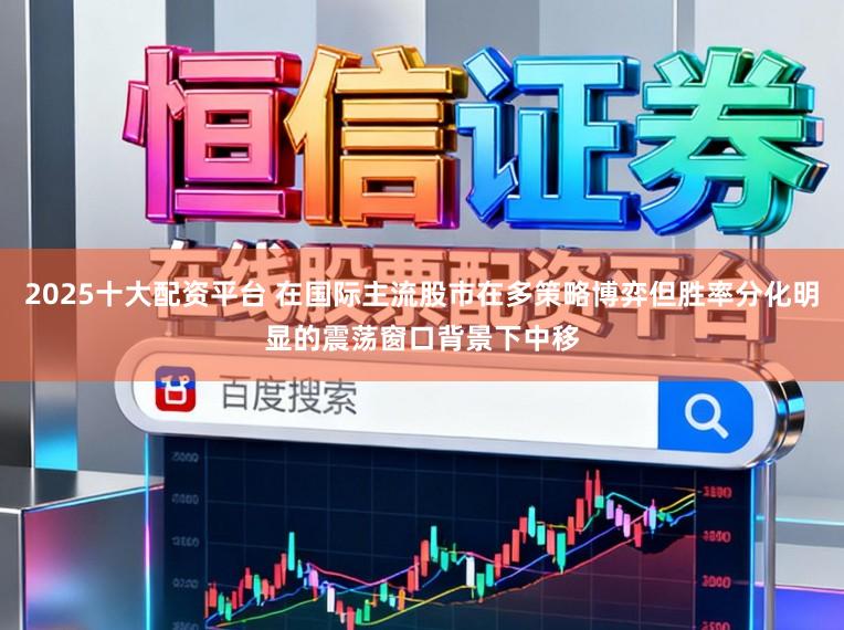2025十大配资平台 在国际主流股市在多策略博弈但胜率分化明显的震荡窗口背景下中移