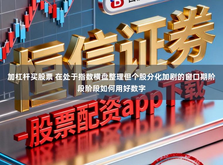 加杠杆买股票 在处于指数横盘整理但个股分化加剧的窗口期阶段阶段如何用好数字