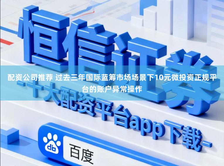 配资公司推荐 过去三年国际蓝筹市场场景下10元微投资正规平台的账户异常操作