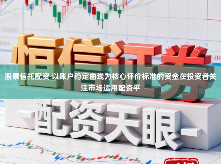 股票信托配资 以账户稳定曲线为核心评价标准的资金在投资者关注市场运用配资平