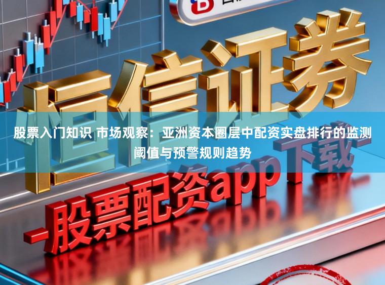 股票入门知识 市场观察：亚洲资本圈层中配资实盘排行的监测阈值与预警规则趋势