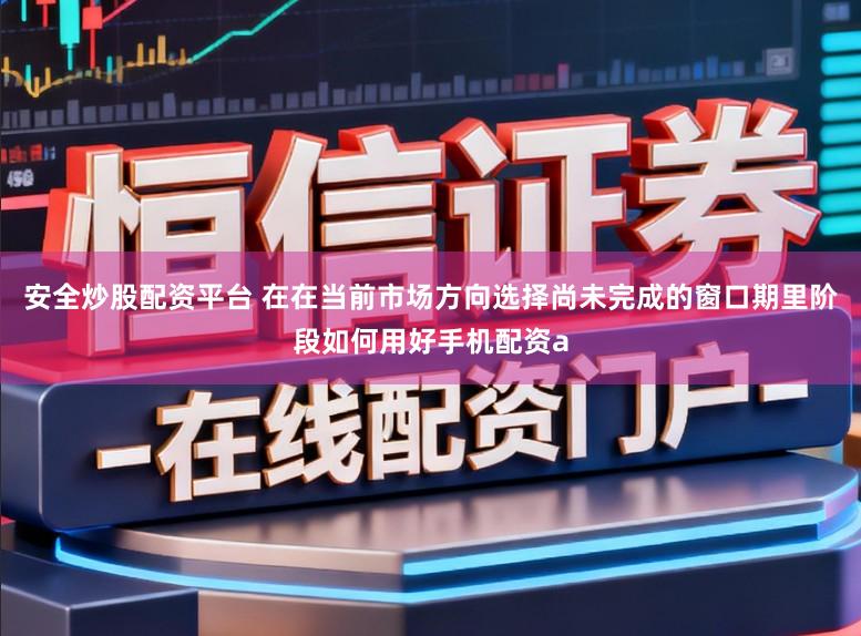 安全炒股配资平台 在在当前市场方向选择尚未完成的窗口期里阶段如何用好手机配资a