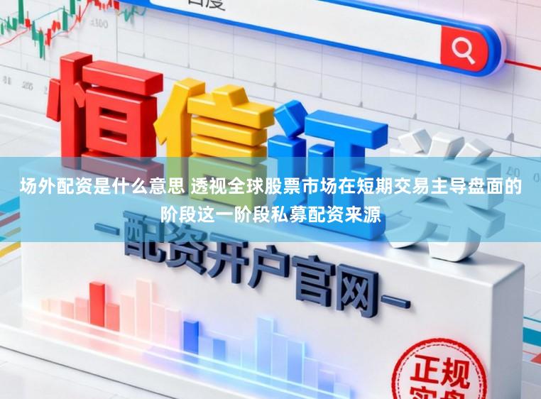 场外配资是什么意思 透视全球股票市场在短期交易主导盘面的阶段这一阶段私募配资来源