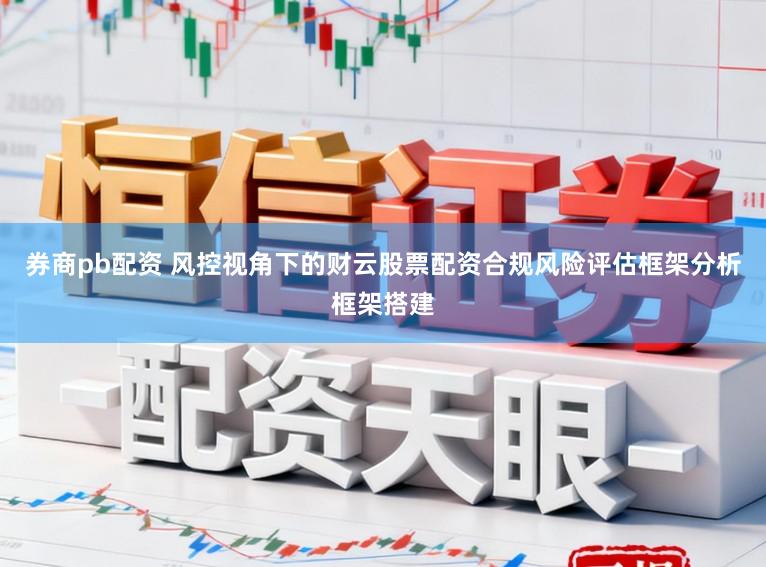 券商pb配资 风控视角下的财云股票配资合规风险评估框架分析框架搭建