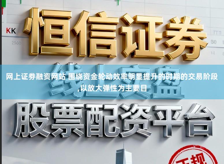 网上证劵融资网站 围绕资金轮动效率明显提升的时期的交易阶段,以放大弹性为主要目