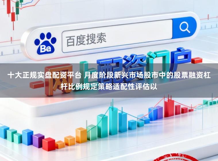 十大正规实盘配资平台 月度阶段新兴市场股市中的股票融资杠杆比例规定策略适配性评估以