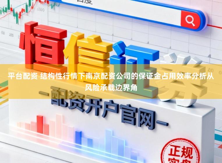 平台配资 结构性行情下南京配资公司的保证金占用效率分析从风险承载边界角