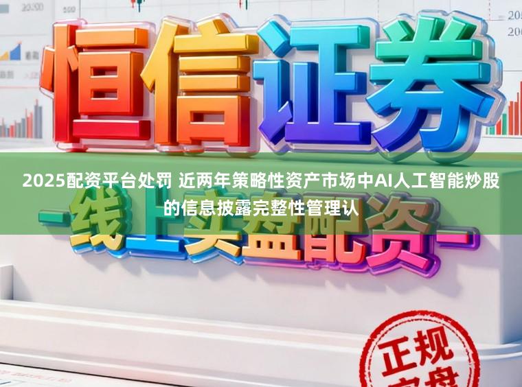 2025配资平台处罚 近两年策略性资产市场中AI人工智能炒股的信息披露完整性管理认