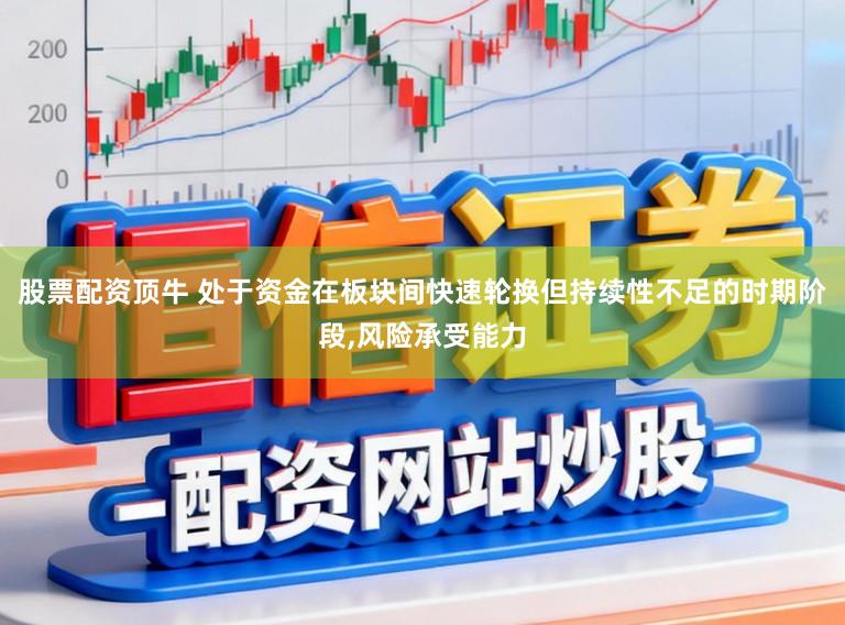 股票配资顶牛 处于资金在板块间快速轮换但持续性不足的时期阶段,风险承受能力
