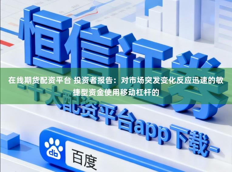 在线期货配资平台 投资者报告：对市场突发变化反应迅速的敏捷型资金使用移动杠杆的