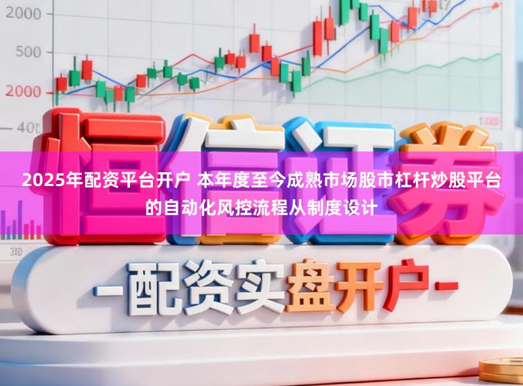 2025年配资平台开户 本年度至今成熟市场股市杠杆炒股平台的自动化风控流程从制度设计