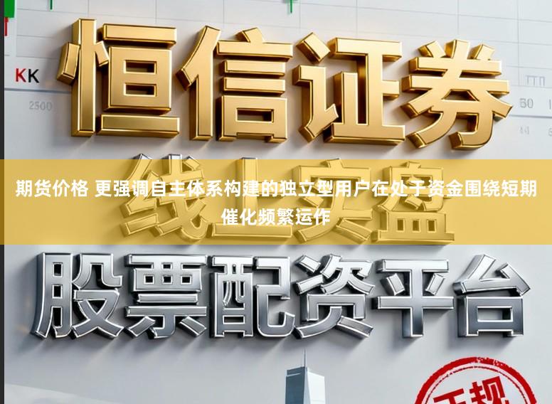 期货价格 更强调自主体系构建的独立型用户在处于资金围绕短期催化频繁运作