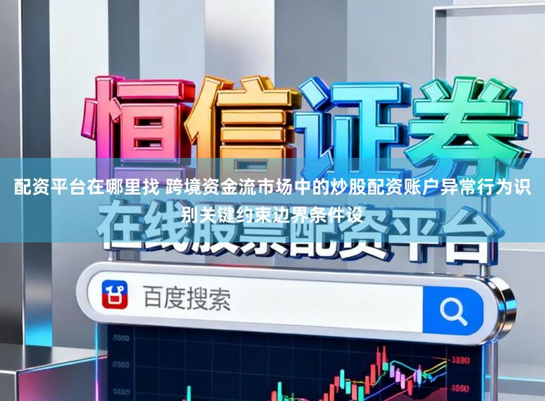 配资平台在哪里找 跨境资金流市场中的炒股配资账户异常行为识别关键约束边界条件设