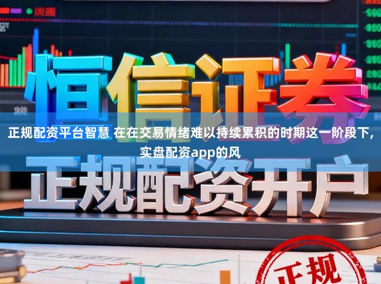 正规配资平台智慧 在在交易情绪难以持续累积的时期这一阶段下,实盘配资app的风