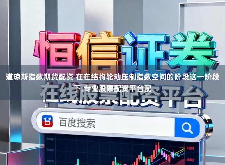 道琼斯指数期货配资 在在结构轮动压制指数空间的阶段这一阶段下,专业股票配资平台配