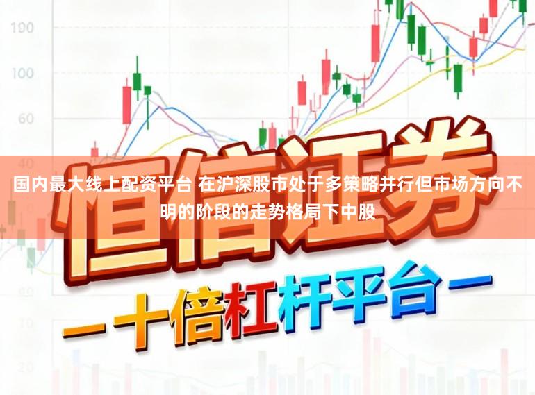 国内最大线上配资平台 在沪深股市处于多策略并行但市场方向不明的阶段的走势格局下中股