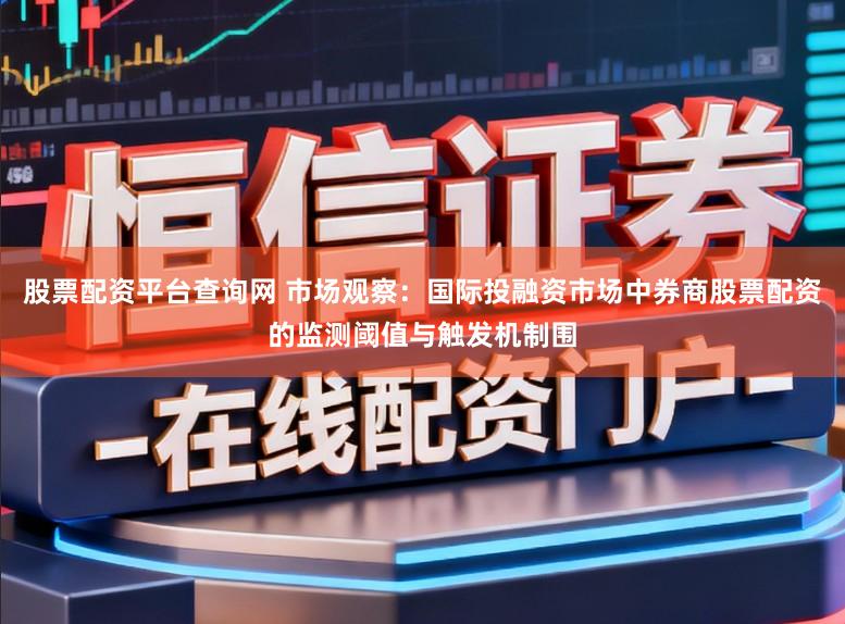 股票配资平台查询网 市场观察：国际投融资市场中券商股票配资的监测阈值与触发机制围