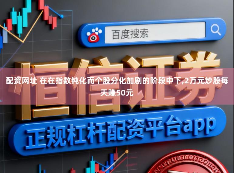 配资网址 在在指数钝化而个股分化加剧的阶段中下,2万元炒股每天赚50元