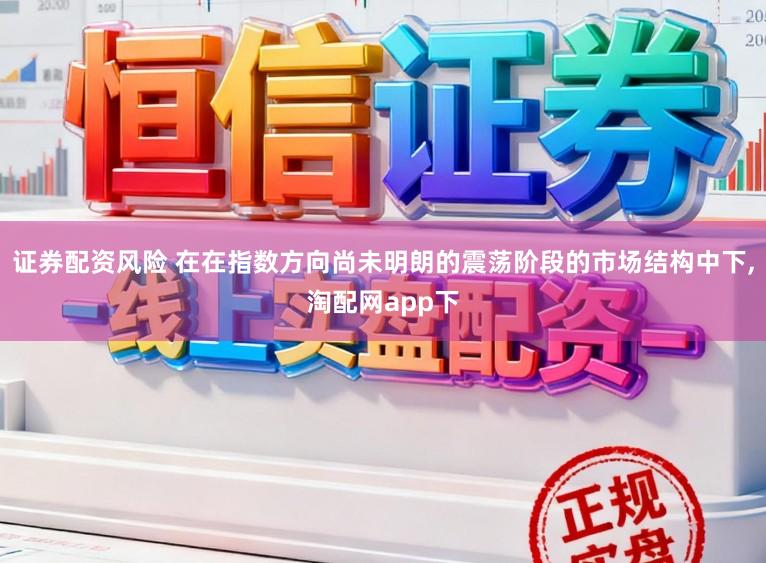 证券配资风险 在在指数方向尚未明朗的震荡阶段的市场结构中下,淘配网app下