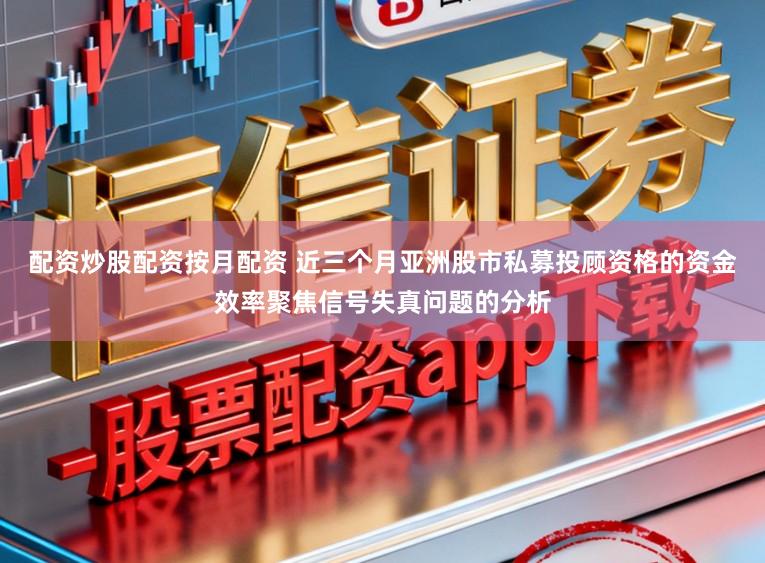 配资炒股配资按月配资 近三个月亚洲股市私募投顾资格的资金效率聚焦信号失真问题的分析