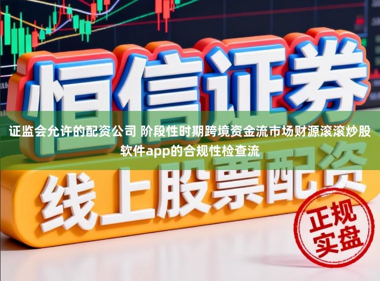 证监会允许的配资公司 阶段性时期跨境资金流市场财源滚滚炒股软件app的合规性检查流