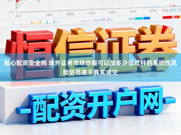航心配资安全吗 境外证券市场炒股可以加多少倍杠杆的系统性风险防范基于真实成交