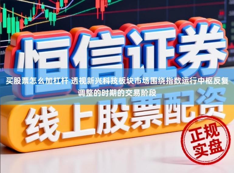 买股票怎么加杠杆 透视新兴科技板块市场围绕指数运行中枢反复调整的时期的交易阶段