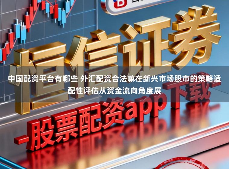 中国配资平台有哪些 外汇配资合法嘛在新兴市场股市的策略适配性评估从资金流向角度展