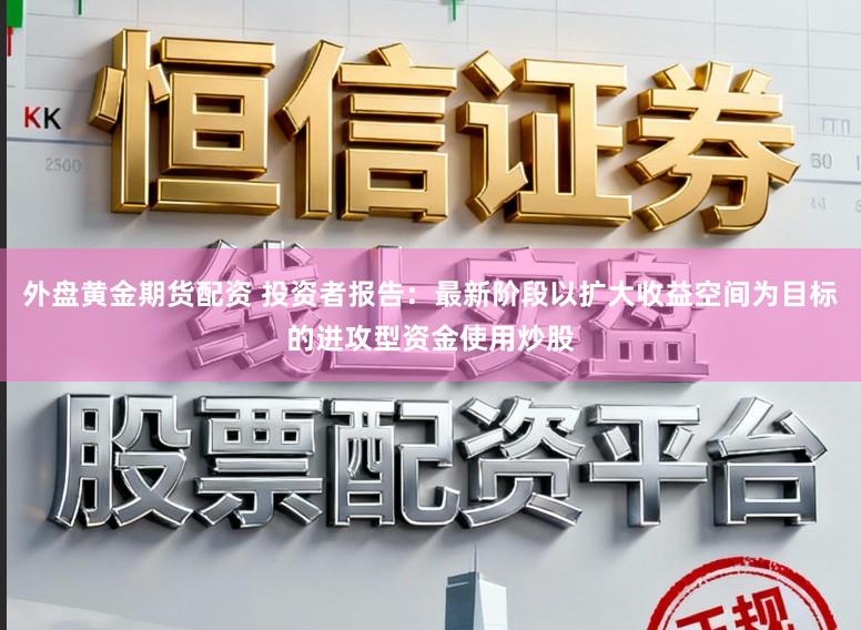 外盘黄金期货配资 投资者报告：最新阶段以扩大收益空间为目标的进攻型资金使用炒股