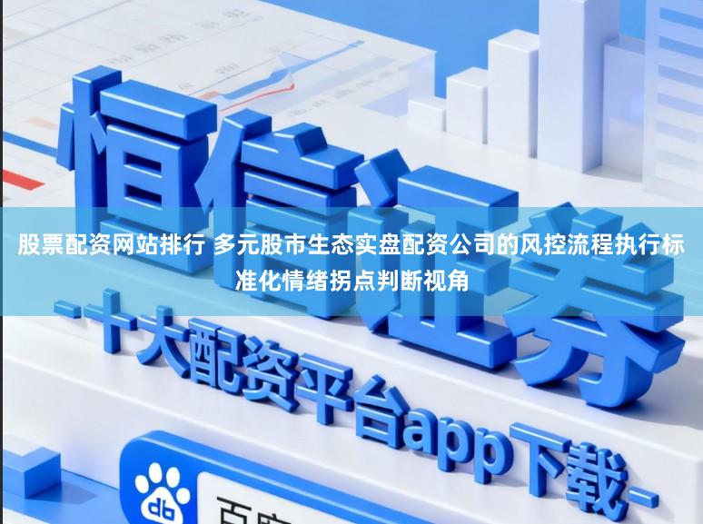 股票配资网站排行 多元股市生态实盘配资公司的风控流程执行标准化情绪拐点判断视角