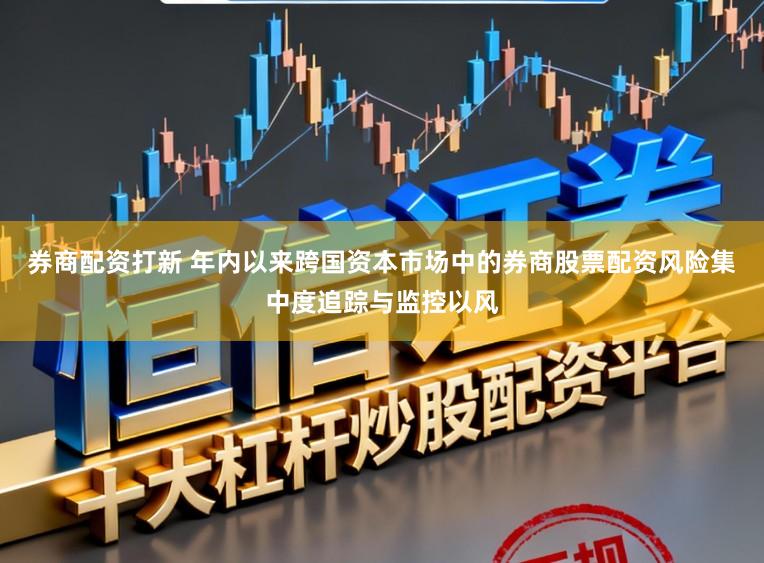 券商配资打新 年内以来跨国资本市场中的券商股票配资风险集中度追踪与监控以风