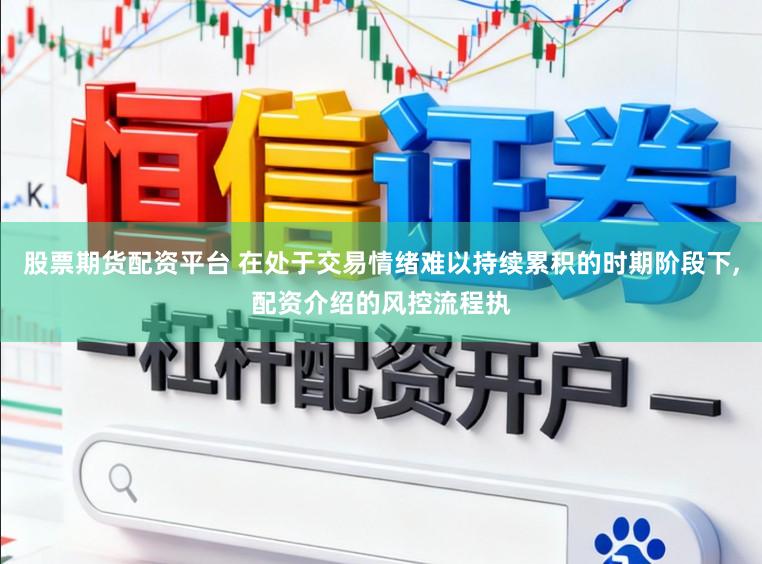 股票期货配资平台 在处于交易情绪难以持续累积的时期阶段下,配资介绍的风控流程执