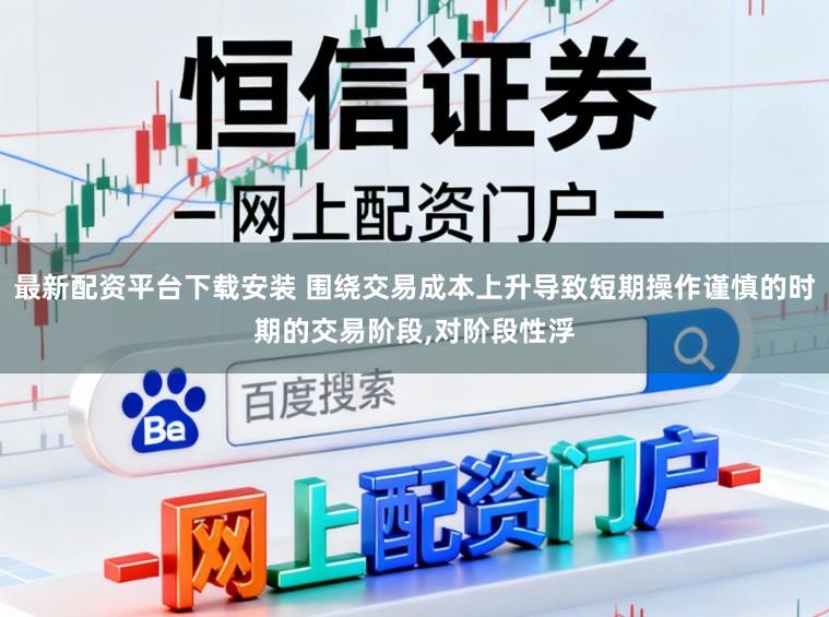 最新配资平台下载安装 围绕交易成本上升导致短期操作谨慎的时期的交易阶段,对阶段性浮